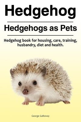 Hedgehog. Hedgehogs as Pets. Hedgehog book for housing, care, training, husbandry, diet and health. by Galloway, George