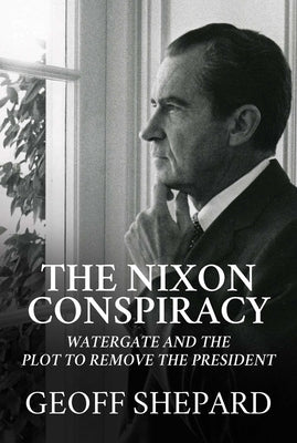 The Nixon Conspiracy: Watergate and the Plot to Remove the President by Shepard, Geoff