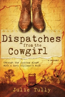 Dispatches from the Cowgirl: Through the Looking Glass with a Navy Diplomat's Wife by Tully, Julie