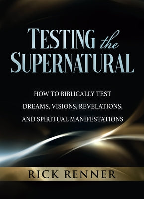 Testing the Supernatural: How to Biblically Test Dreams, Visions, Revelations, and Spiritual Manifestations by Renner, Rick