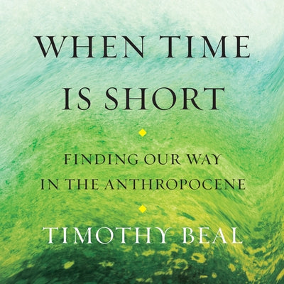 When Time Is Short: Finding Our Way in the Anthropocene by 