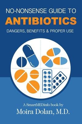 No-Nonsense Guide to Antibiotics: Dangers, Benefits & Proper Use by Dolan, Moira