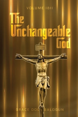 The Unchangeable God Volume I & II by Balogun, Grace Dola