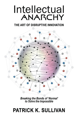 Intellectual Anarchy: The Art of Disruptive Innovation by Sullivan, Patrick K.