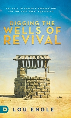 Digging the Wells of Revival: The Call to Prayer and Preparation for the Next Great Awakening by Engle, Lou