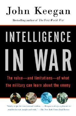 Intelligence in War: The Value--And Limitations--Of What the Military Can Learn about the Enemy by Keegan, John