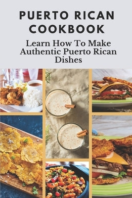 Puerto Rican Cookbook: Learn How To Make Authentic Puerto Rican Dishes: How To Make Authentic Puerto Rican Dishes by Tuel, Elizabet