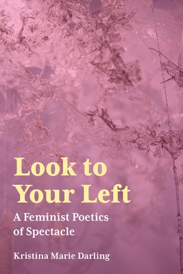 Look to Your Left: A Feminist Poetics of Spectacle by Darling, Kristina Marie