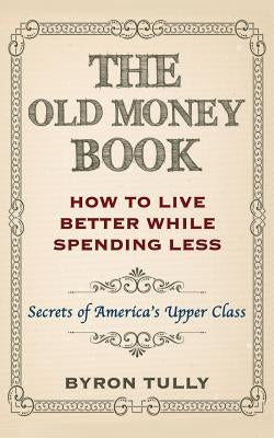 The Old Money Book: How To Live Better While Spending Less: Secrets of America's Upper Class by Tully, Byron