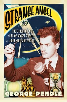 Strange Angel: The Otherworldly Life of Rocket Scientist John Whiteside Parsons by Pendle, George