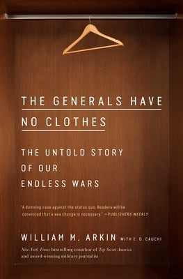 The Generals Have No Clothes: The Untold Story of Our Endless Wars by Arkin, William M.