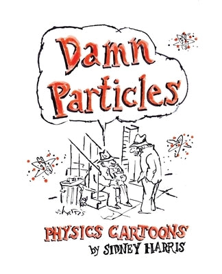 Damn Particles: Physics Cartoons by Sidney Harris by Harris, Sidney
