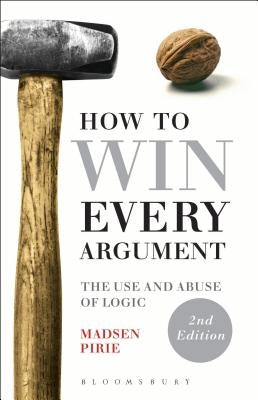 How to Win Every Argument: The Use and Abuse of Logic by Pirie, Madsen