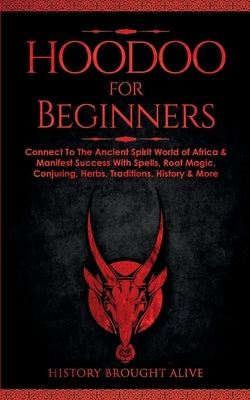 Hoodoo for Beginners: Connect To The Ancient Spirit World of Africa & Manifest Success With Spells, Root Magic, Conjuring, Herbs, Traditions by Brought Alive, History