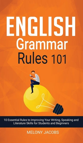 English Grammar Rules 101: 10 Essential Rules to Improving Your Writing, Speaking and Literature Skills for Students and Beginners by Jacobs, Melony