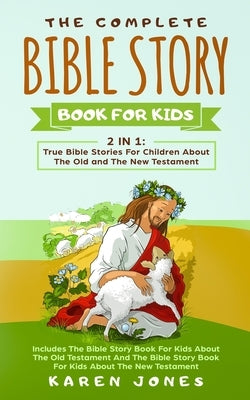 The Complete Bible Story Book For Kids: True Bible Stories For Children About The Old and The New Testament Every Christian Child Should Know by Jones, Karen
