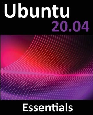 Ubuntu 20.04 Essentials: A Guide to Ubuntu 20.04 Desktop and Server Editions by Smyth, Neil