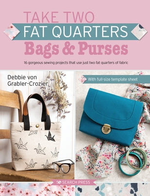 Take Two Fat Quarters: Bags & Purses: 16 Gorgeous Sewing Projects That Use Just Two Fat Quarters of Fabric by Von Grabler-Crozier, Debbie