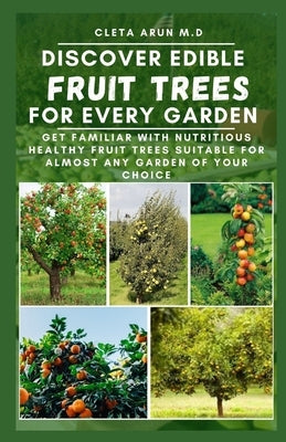 Discover Edible Fruit Trees for Every Garden: Get Familiar with Nutritious Healthy Fruit Trees Suitable for Almost Any Garden of Your Choice by Arun M. D., Cleta