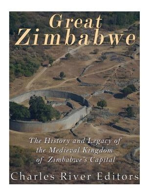 Great Zimbabwe: The History and Legacy of the Medieval Kingdom of Zimbabwe's Capital by Charles River Editors
