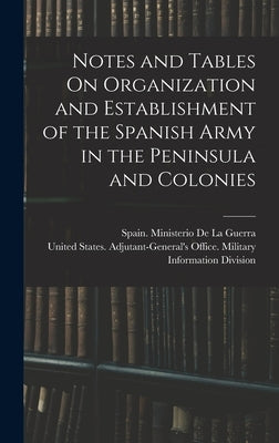 Notes and Tables On Organization and Establishment of the Spanish Army in the Peninsula and Colonies by United States Adjutant-General's Off