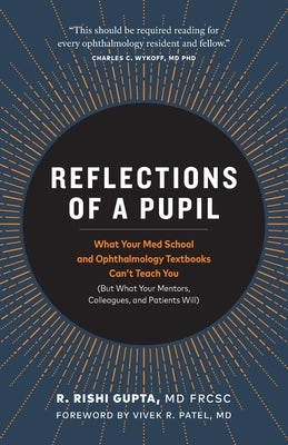 Reflections of a Pupil: What Your Med School and Ophthalmology Textbooks Can't Teach You (But What Your Mentors, Colleagues and Patients Will) by Gupta Frcsc, R. Rishi