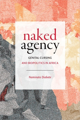 Naked Agency: Genital Cursing and Biopolitics in Africa by Diabate, Naminata
