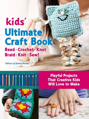 Kids' Ultimate Craft Book: Bead, Crochet, Knot, Braid, Knit, Sew! - Playful Projects That Creative Kids Will Love to Make by Editors of Quarry Books