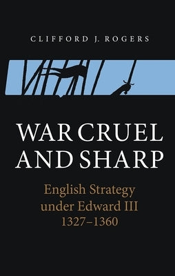 War Cruel and Sharp: English Strategy Under Edward III, 1327-1360 by Rogers, Clifford J.