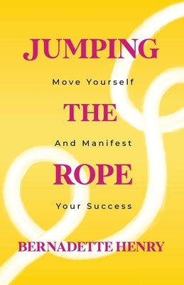 Jumping The Rope: Move Yourself and Manifest Your Success by Henry, Bernadette