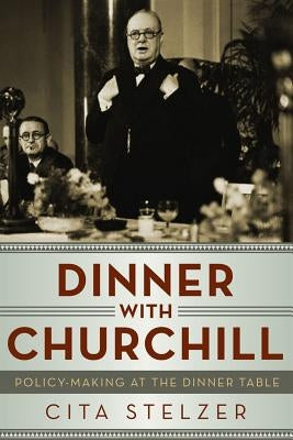 Dinner with Churchill: Policy-Making at the Dinner Table by Stelzer, Cita