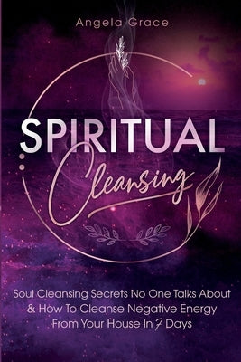 Spiritual Cleansing: Soul Cleansing Secrets No One Talks About & How To Cleanse Negative Energy From Your House In 7 Days (Positive Energy by Grace, Angela