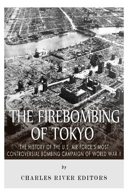 The Firebombing of Tokyo: The History of the U.S. Air Force's Most Controversial Bombing Campaign of World War II by Charles River Editors