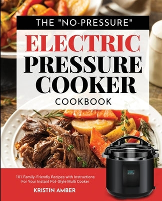 The No-Pressure Electric Pressure Cooker Cookbook: 101 Family-Friendly Recipes with Instructions for your Instant Pot-Style Multi Cooker by Amber, Kristin