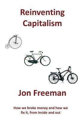 Reinventing Capitalism: How we broke Money and how we fix it, from inside and out by Jon, Freeman