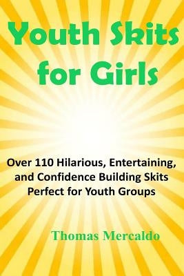 Youth Skits for Girls: Over 110 Hilarious, Entertaining, and Confidence Building Skits Perfect for Youth Groups by Mercaldo, Thomas