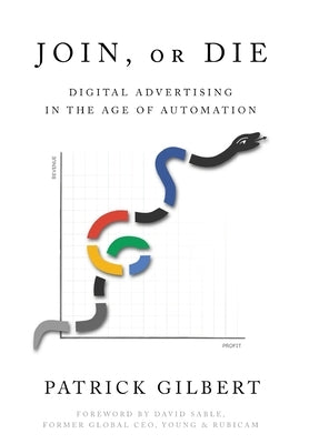 Join or Die: Digital Advertising in the Age of Automation by Gilbert, Patrick