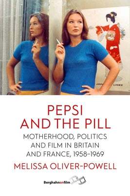Pepsi and the Pill: Motherhood, Politics and Film in Britain and France, 1958-1969 by Oliver-Powell, Melissa