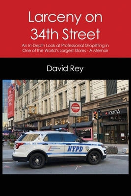 Larceny on 34th Street: An In-Depth Look at Professional Shoplifting in One of the World's Largest Stores - A Memoir by Rey, David