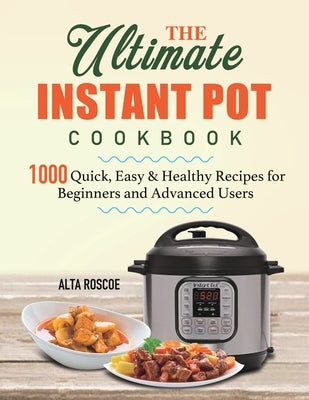 The Ultimate Instant Pot Cookbook: 1000 Quick, Easy & Healthy Recipes for Beginners and Advanced Users by Roscoe, Alta