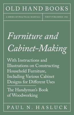 Furniture and Cabinet-Making - With Instructions and Illustrations on Constructing Household Furniture, Including Various Cabinet Designs for Differen by Hasluck, Paul N.