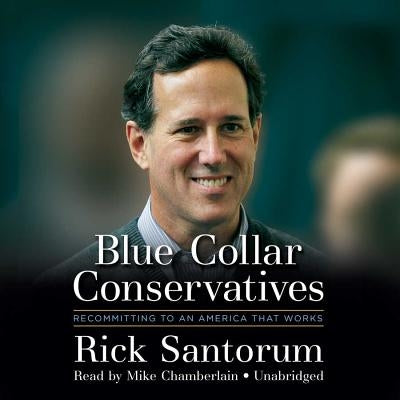 Blue Collar Conservatives: Recommitting to an America That Works by Santorum, Rick