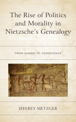 The Rise of Politics and Morality in Nietzsche's Genealogy: From Chaos to Conscience by Metzger, Jeffrey