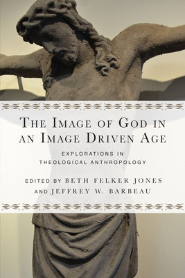 The Image of God in an Image Driven Age: Explorations in Theological Anthropology by Jones, Beth Felker