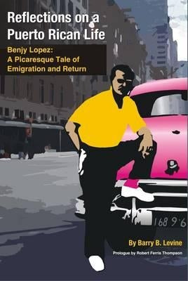 Reflections on a Puerto Rican Life: Benjy Lopez: A Picaresque Tale of Emigration and Return by Levine, Barry B.