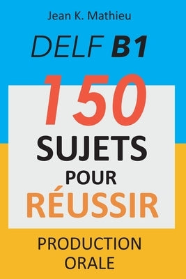 DELF B1 Production Orale - 150 sujets pour réussir by Mathieu, Jean K.