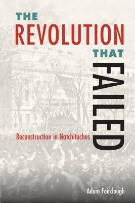 The Revolution That Failed: Reconstruction in Natchitoches by Fairclough, Adam