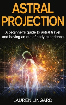 Astral Projection: A beginner's guide to astral travel and having an out-of-body experience by Lingard, Lauren