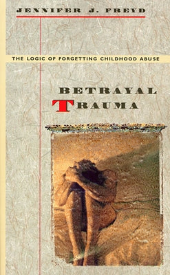 Betrayal Trauma: The Logic of Forgetting Childhood Abuse by Freyd, Jennifer J.