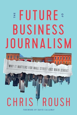 The Future of Business Journalism: Why It Matters for Wall Street and Main Street by Roush, Chris